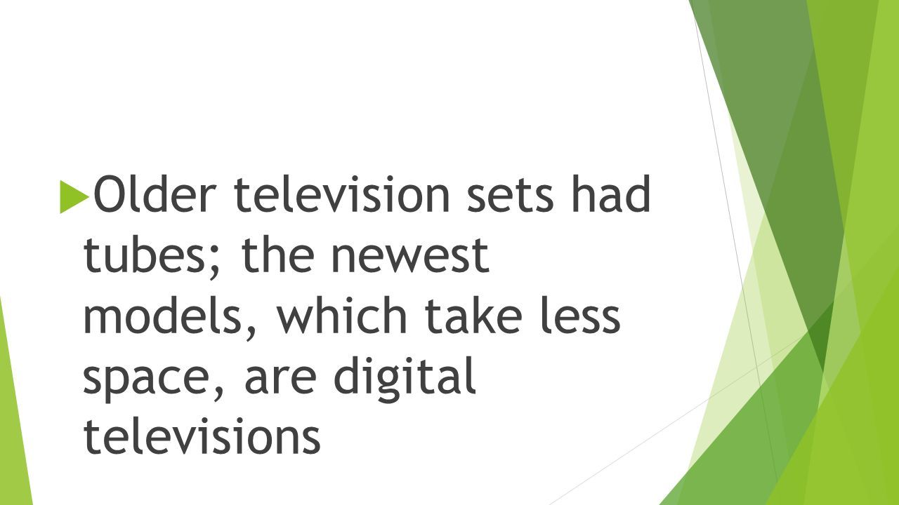  Older television sets had tubes; the newest models, which take less space, are digital televisions