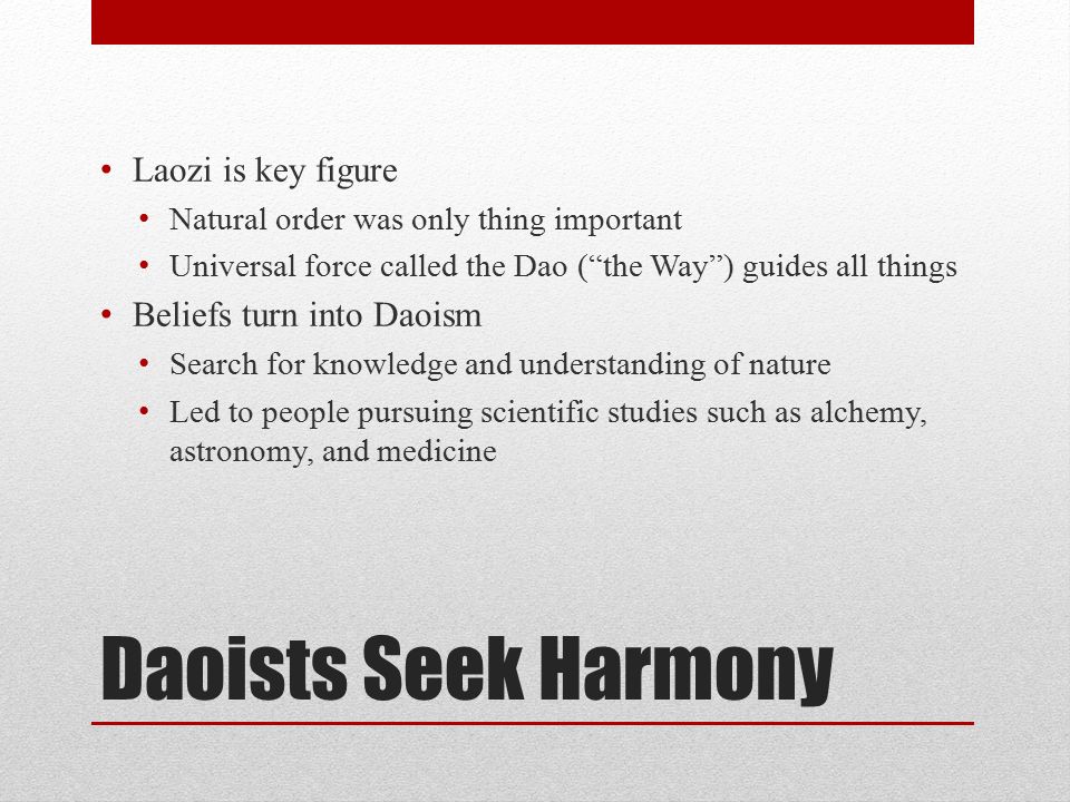 Daoists Seek Harmony Laozi is key figure Natural order was only thing important Universal force called the Dao ( the Way ) guides all things Beliefs turn into Daoism Search for knowledge and understanding of nature Led to people pursuing scientific studies such as alchemy, astronomy, and medicine