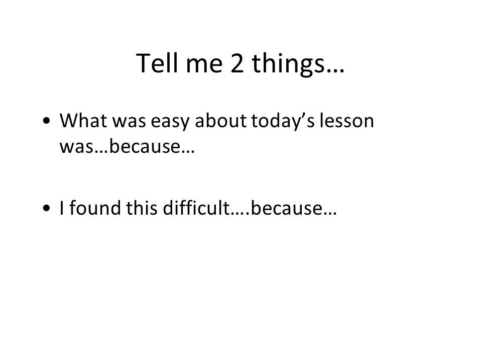 Tell me 2 things… What was easy about today’s lesson was…because… I found this difficult….because…