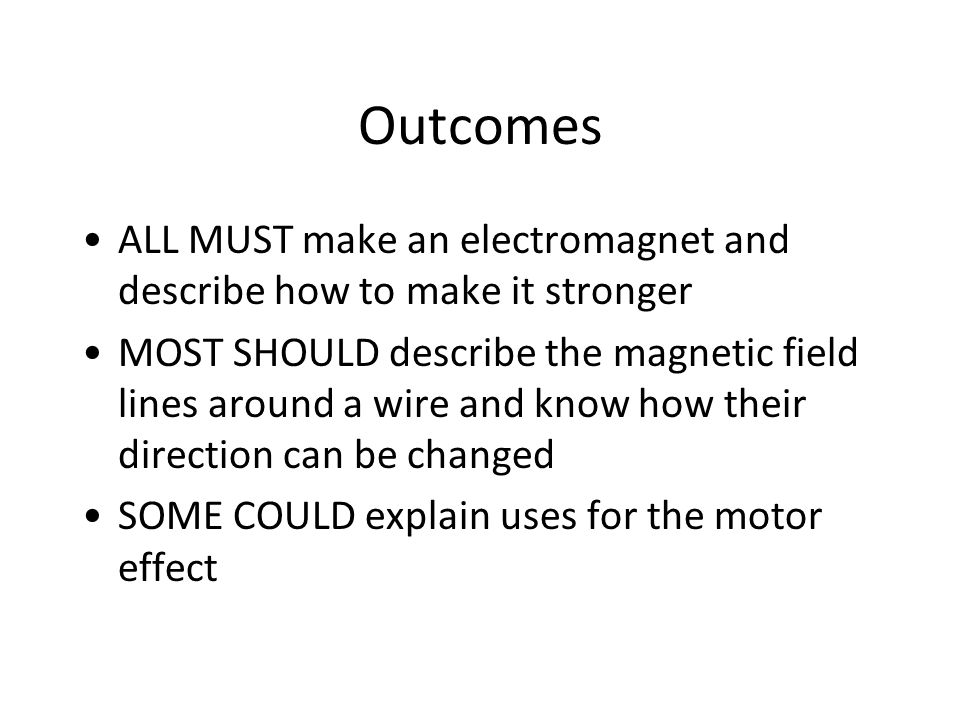 Outcomes ALL MUST make an electromagnet and describe how to make it stronger MOST SHOULD describe the magnetic field lines around a wire and know how their direction can be changed SOME COULD explain uses for the motor effect