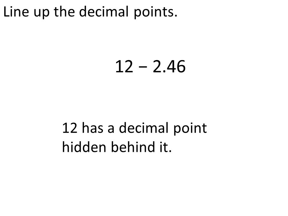 Line up the decimal points. 12 − has a decimal point hidden behind it.