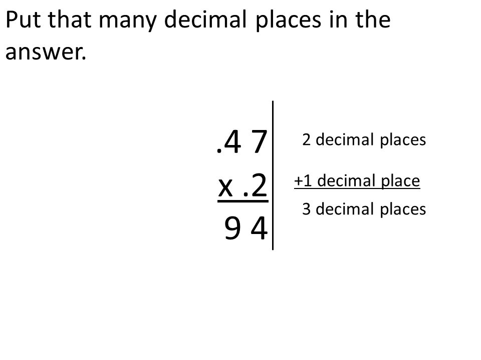 Put that many decimal places in the answer..4 7 x decimal places +1 decimal place 3 decimal places