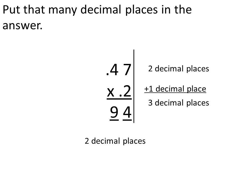 Put that many decimal places in the answer..4 7 x decimal places +1 decimal place 3 decimal places 2 decimal places