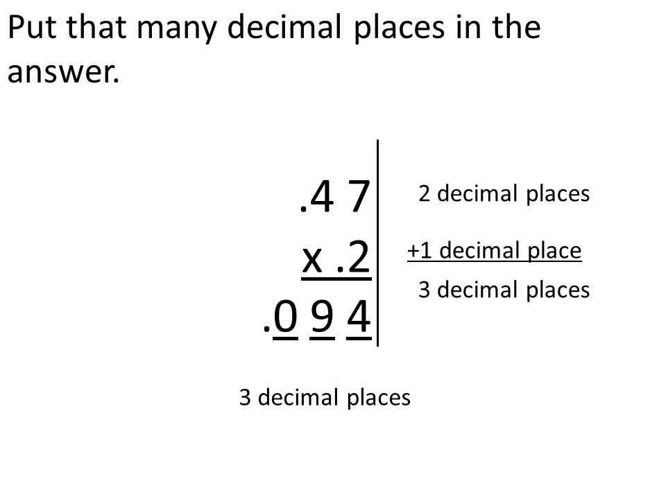 Put that many decimal places in the answer..4 7 x decimal places +1 decimal place 3 decimal places