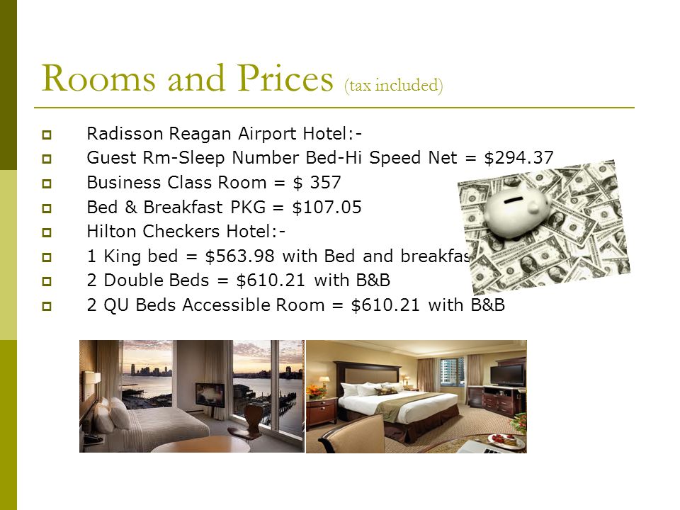 Rooms and Prices (tax included)  Radisson Reagan Airport Hotel:-  Guest Rm-Sleep Number Bed-Hi Speed Net = $  Business Class Room = $ 357  Bed & Breakfast PKG = $  Hilton Checkers Hotel:-  1 King bed = $ with Bed and breakfast  2 Double Beds = $ with B&B  2 QU Beds Accessible Room = $ with B&B