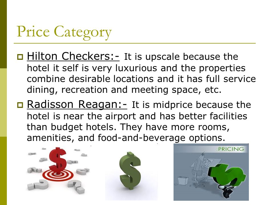 Price Category  Hilton Checkers:- It is upscale because the hotel it self is very luxurious and the properties combine desirable locations and it has full service dining, recreation and meeting space, etc.