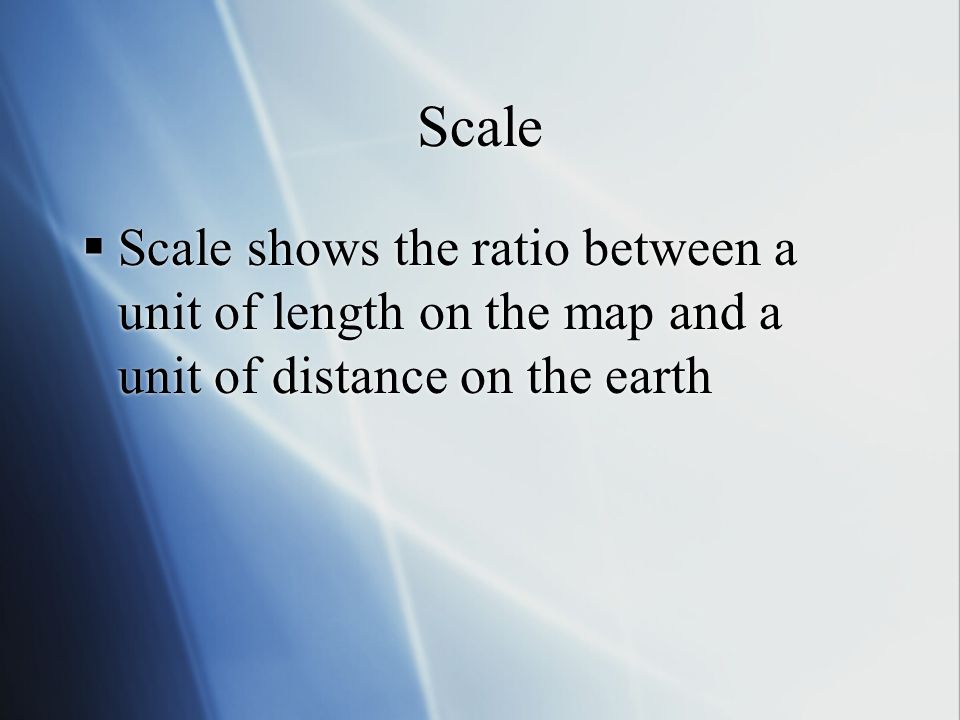 Scale  Scale shows the ratio between a unit of length on the map and a unit of distance on the earth