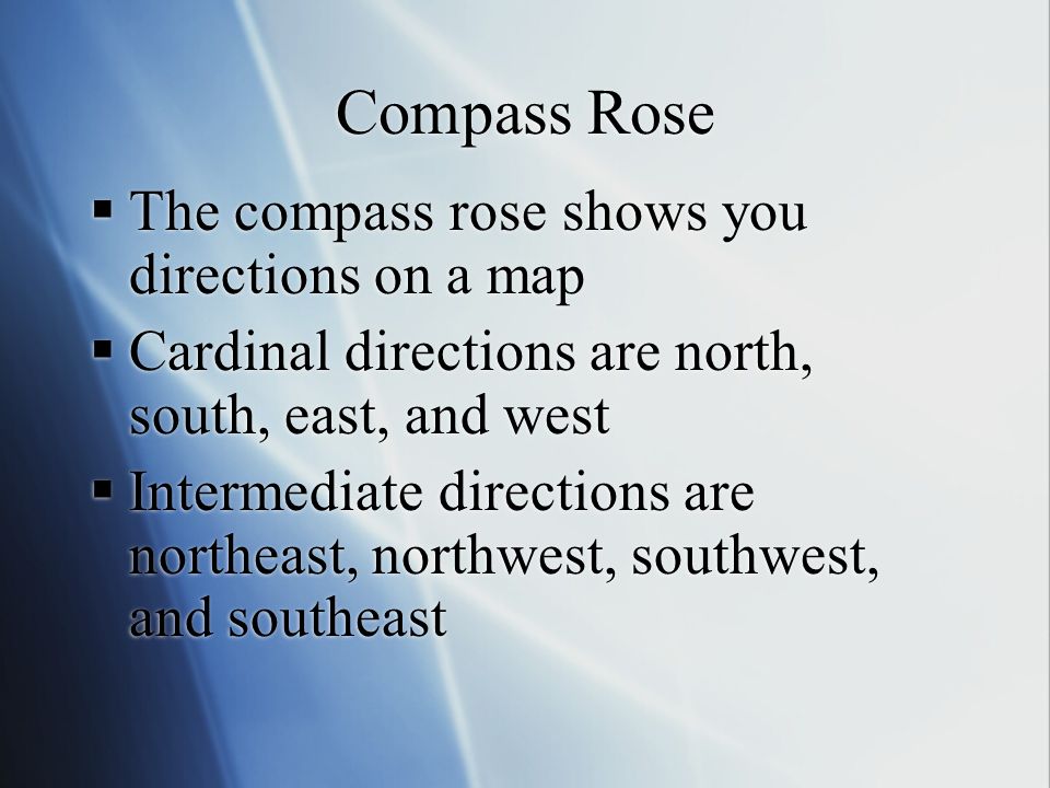 Compass Rose  The compass rose shows you directions on a map  Cardinal directions are north, south, east, and west  Intermediate directions are northeast, northwest, southwest, and southeast  The compass rose shows you directions on a map  Cardinal directions are north, south, east, and west  Intermediate directions are northeast, northwest, southwest, and southeast