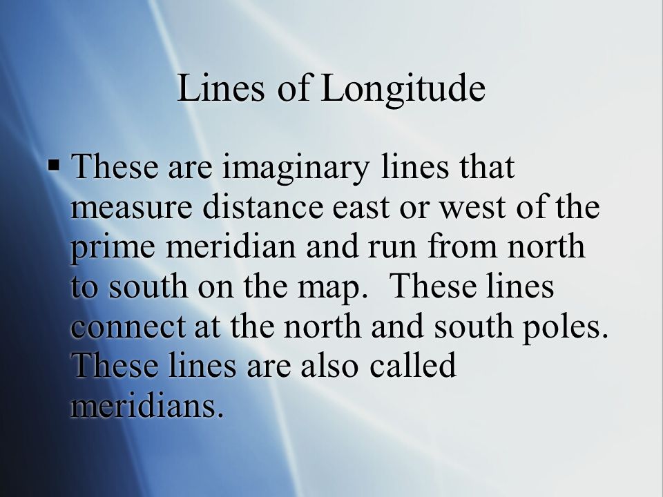 Lines of Longitude  These are imaginary lines that measure distance east or west of the prime meridian and run from north to south on the map.