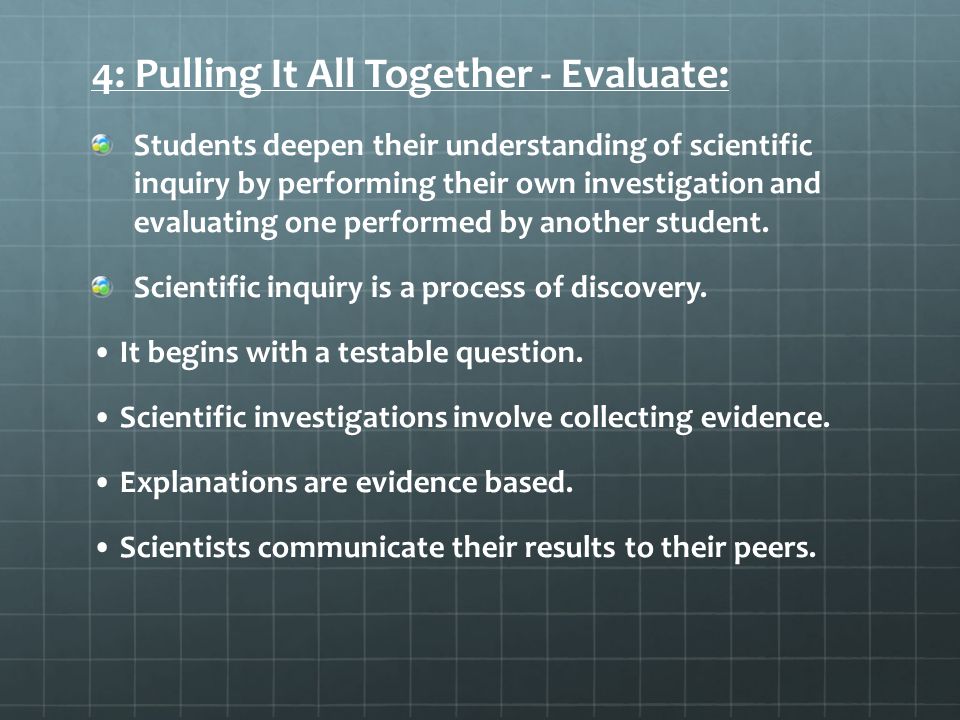 4: Pulling It All Together - Evaluate: Students deepen their understanding of scientific inquiry by performing their own investigation and evaluating one performed by another student.