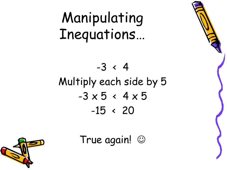 Manipulating Inequations… -3 < 4 Multiply each side by 5 -3 x 5 < 4 x < 20 True again!