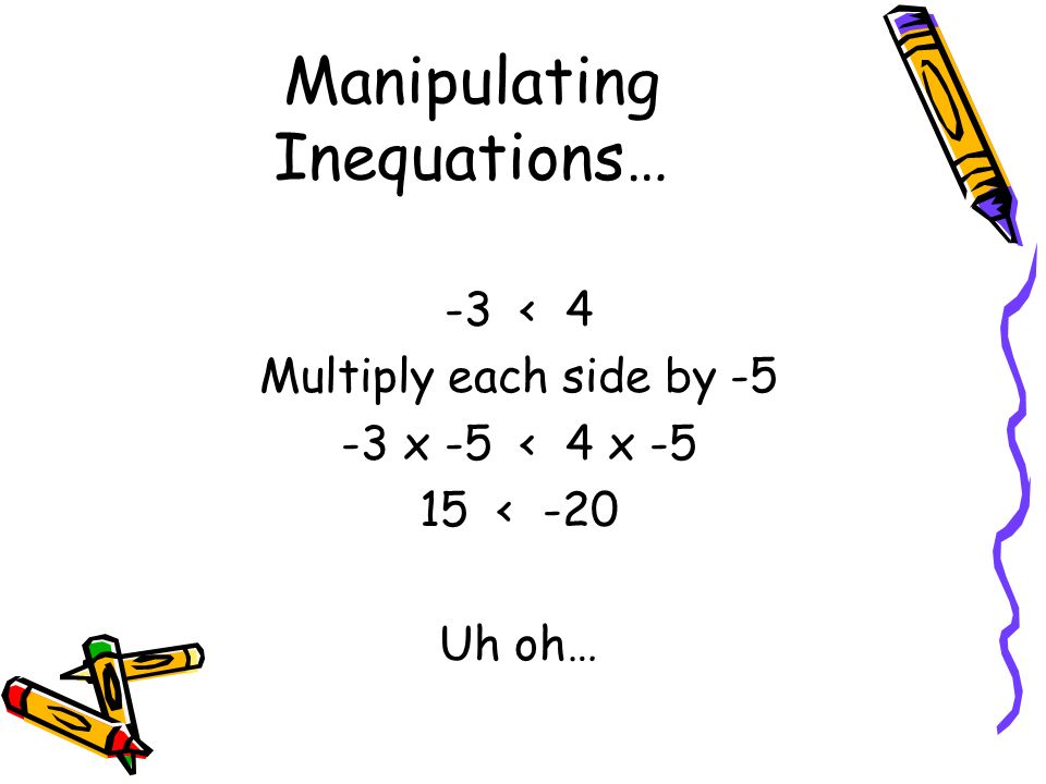 Manipulating Inequations… -3 < 4 Multiply each side by x -5 < 4 x < -20 Uh oh…