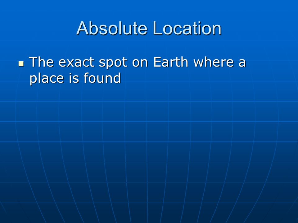 Absolute Location The exact spot on Earth where a place is found The exact spot on Earth where a place is found