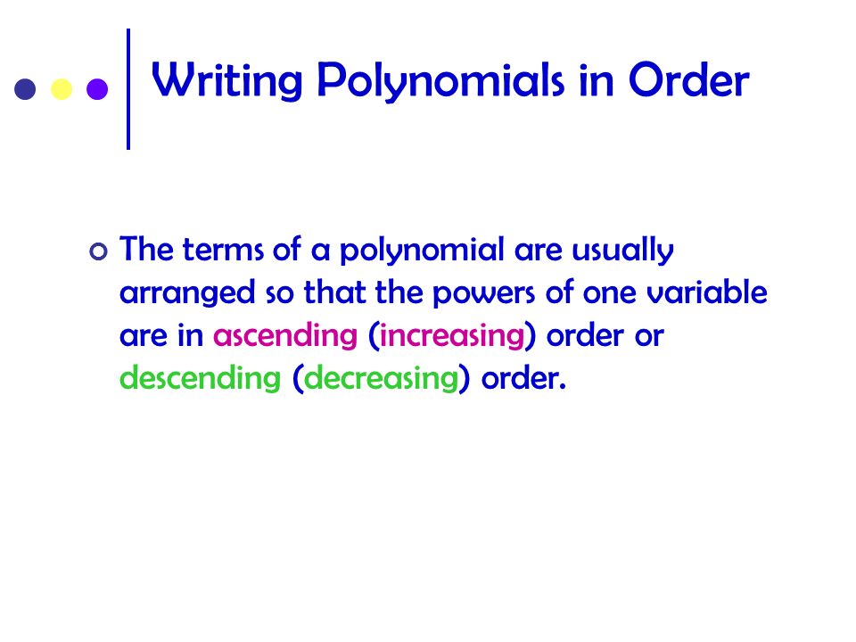 Writing Polynomials in Order The terms of a polynomial are usually arranged so that the powers of one variable are in ascending (increasing) order or descending (decreasing) order.