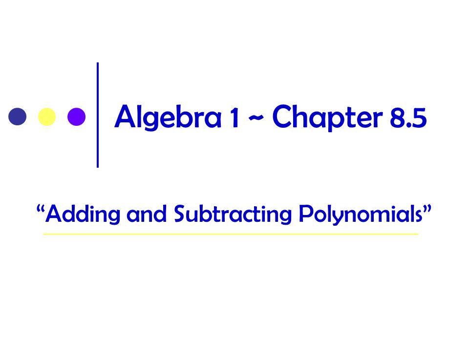 6-2 Adding and Subtracting Polynomials Algebra 1 ~ Chapter 8.5 Adding and Subtracting Polynomials