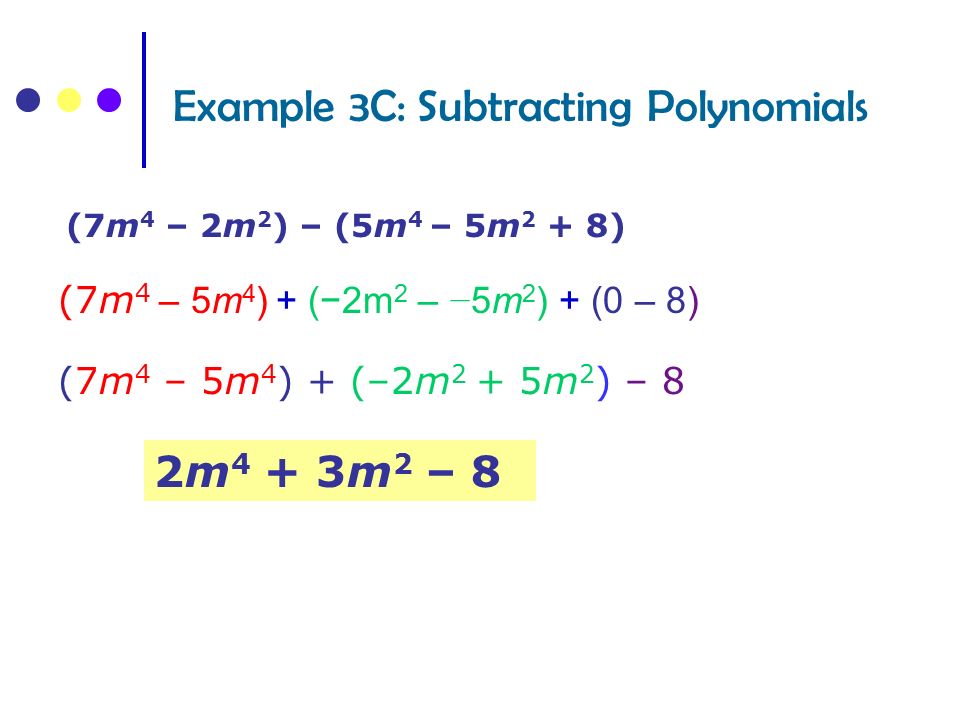 Example 3C: Subtracting Polynomials (7m 4 – 2m 2 ) – (5m 4 – 5m 2 + 8) (7m 4 – 5m 4 ) + (−2m 2 – − 5m 2 ) + (0 – 8) (7m 4 – 5m 4 ) + (–2m 2 + 5m 2 ) – 8 2m 4 + 3m 2 – 8