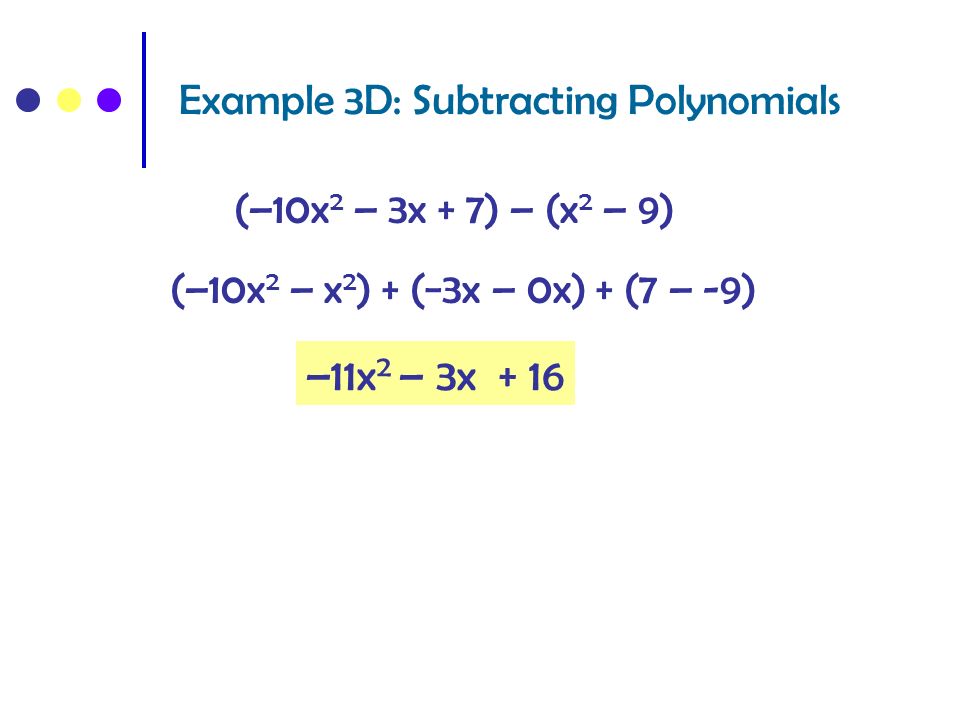 Example 3D: Subtracting Polynomials (–10x 2 – 3x + 7) – (x 2 – 9) (–10x 2 – x 2 ) + (−3x – 0x) + (7 – -9) –11x 2 – 3x + 16