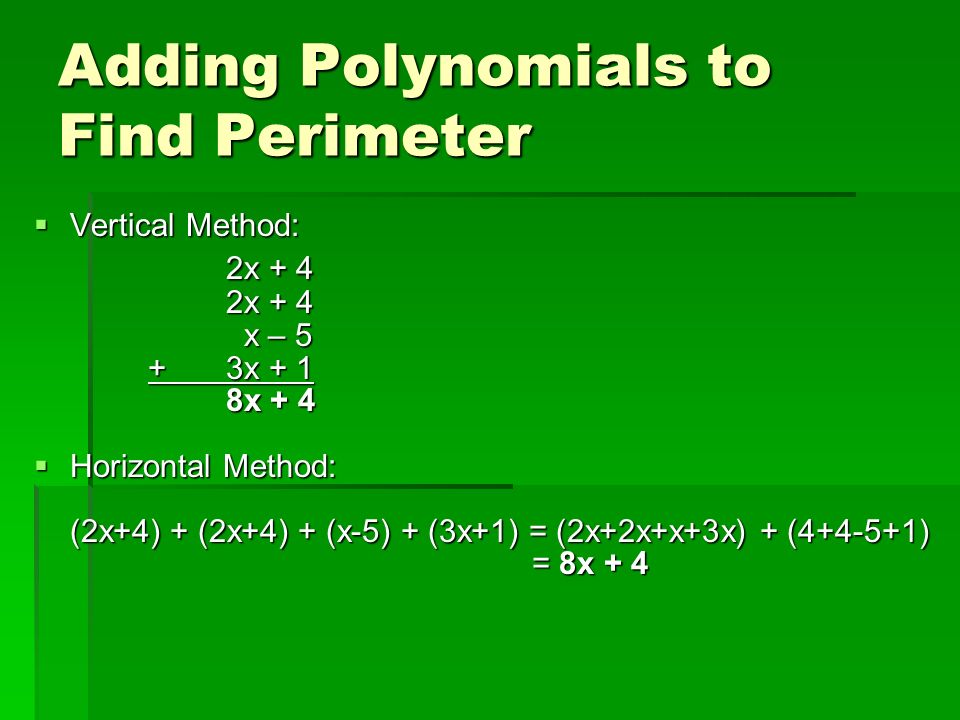  Vertical Method: 2x + 4 x – 5 x – 5 + 3x x + 1 8x + 4  Horizontal Method: (2x+4) + (2x+4) + (x-5) + (3x+1) = (2x+2x+x+3x) + ( ) = 8x + 4 = 8x + 4 Adding Polynomials to Find Perimeter