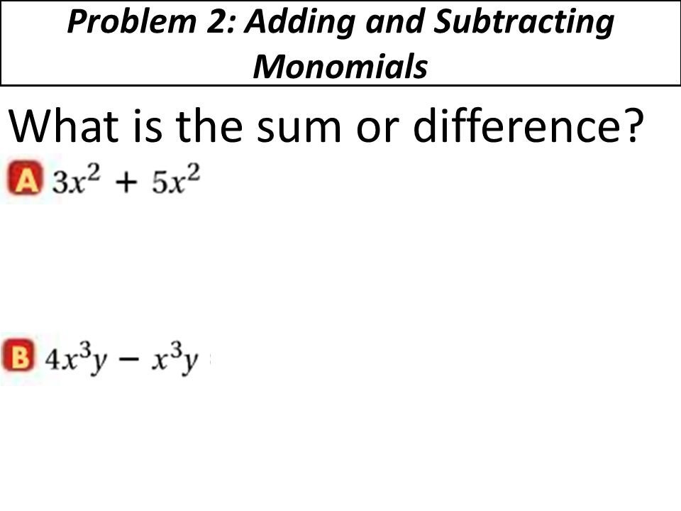Problem 2: Adding and Subtracting Monomials What is the sum or difference