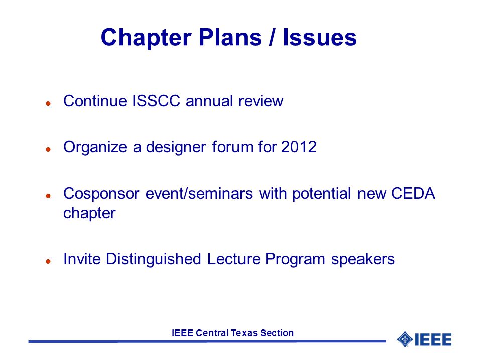 IEEE Central Texas Section Chapter Plans / Issues l Continue ISSCC annual review l Organize a designer forum for 2012 l Cosponsor event/seminars with potential new CEDA chapter l Invite Distinguished Lecture Program speakers