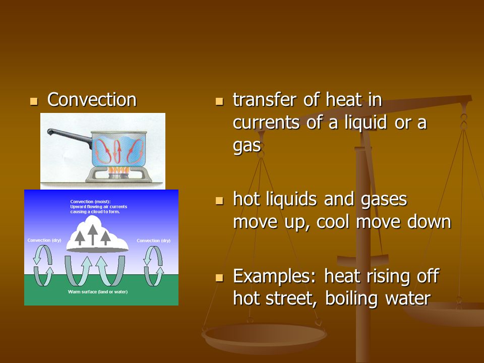 Convection Convection transfer of heat in currents of a liquid or a gas hot liquids and gases move up, cool move down Examples: heat rising off hot street, boiling water