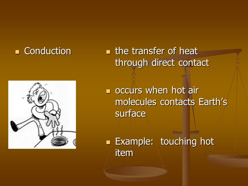 Conduction Conduction the transfer of heat through direct contact occurs when hot air molecules contacts Earth’s surface Example: touching hot item
