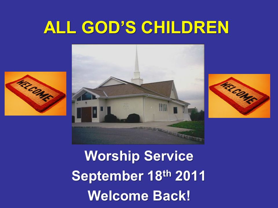 ALL GOD’S CHILDREN Worship Service September 18 th 2011 Welcome Back!
