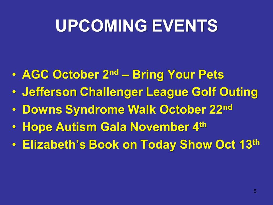 5 UPCOMING EVENTS AGC October 2 nd – Bring Your PetsAGC October 2 nd – Bring Your Pets Jefferson Challenger League Golf OutingJefferson Challenger League Golf Outing Downs Syndrome Walk October 22 ndDowns Syndrome Walk October 22 nd Hope Autism Gala November 4 thHope Autism Gala November 4 th Elizabeth’s Book on Today Show Oct 13 thElizabeth’s Book on Today Show Oct 13 th