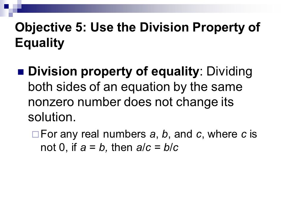 Objective 5: Use the Division Property of Equality Division property of equality: Dividing both sides of an equation by the same nonzero number does not change its solution.