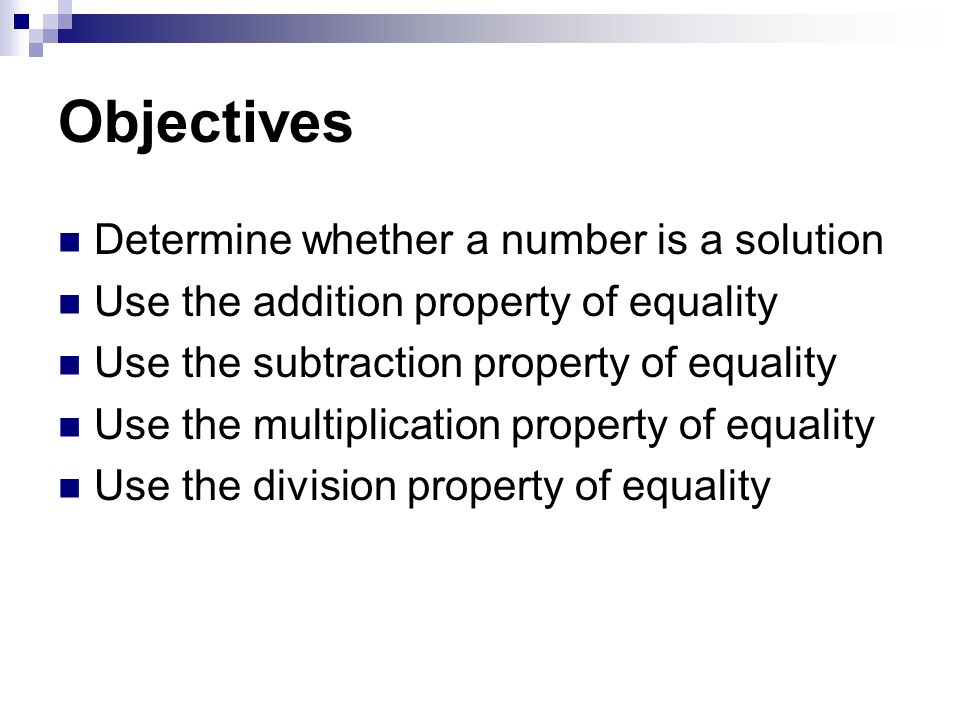 Objectives Determine whether a number is a solution Use the addition property of equality Use the subtraction property of equality Use the multiplication property of equality Use the division property of equality