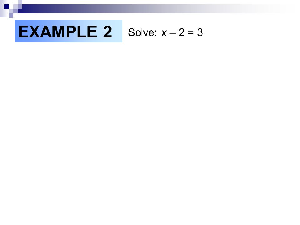 EXAMPLE 2 Solve: x – 2 = 3