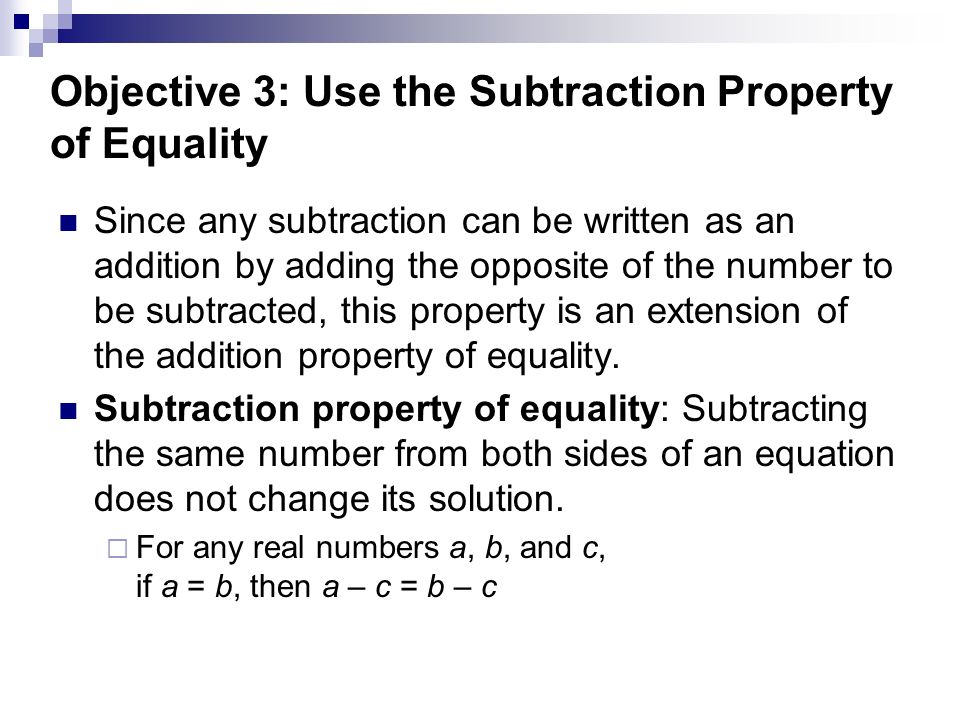 Objective 3: Use the Subtraction Property of Equality Since any subtraction can be written as an addition by adding the opposite of the number to be subtracted, this property is an extension of the addition property of equality.