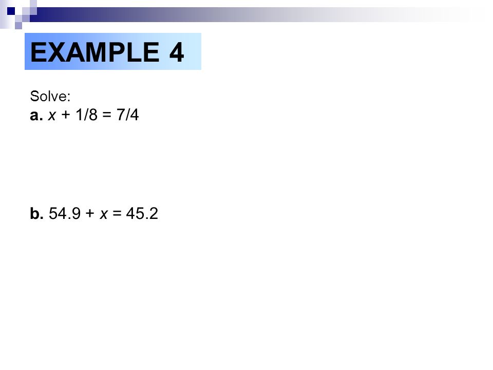 EXAMPLE 4 Solve: a. x + 1/8 = 7/4 b x = 45.2