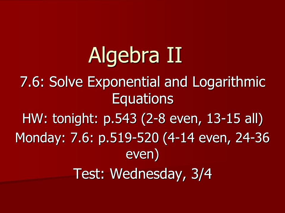 Algebra II 7.6: Solve Exponential and Logarithmic Equations HW: tonight: p.543 (2-8 even, all) Monday: 7.6: p (4-14 even, even) Test: Wednesday, 3/4