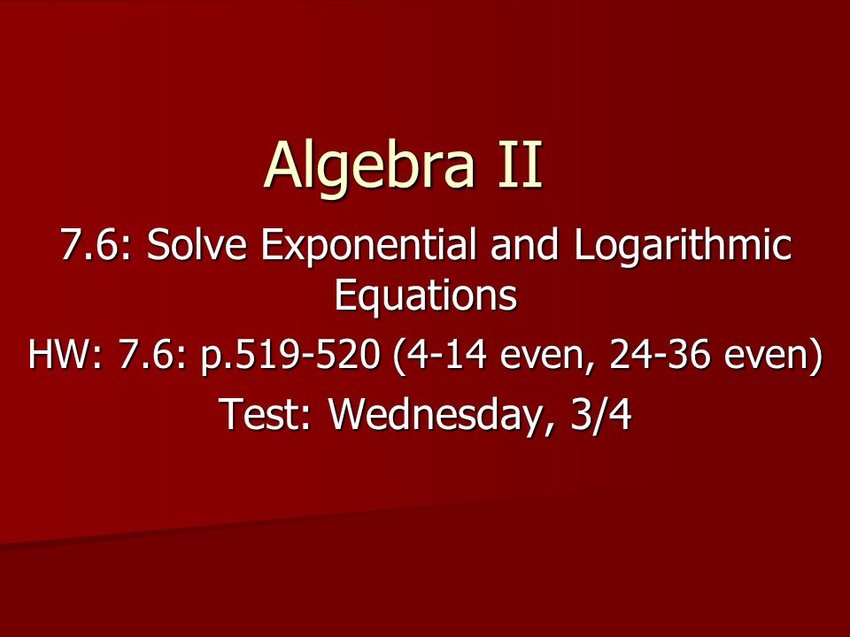 Algebra II 7.6: Solve Exponential and Logarithmic Equations HW: 7.6: p (4-14 even, even) Test: Wednesday, 3/4