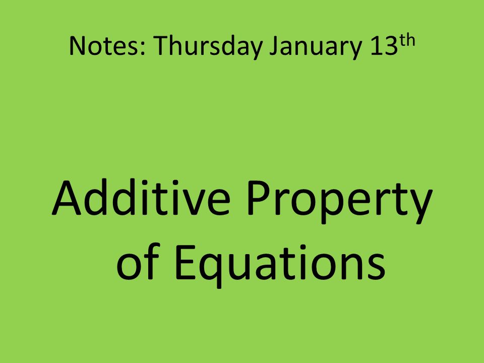 Notes: Thursday January 13 th Additive Property of Equations