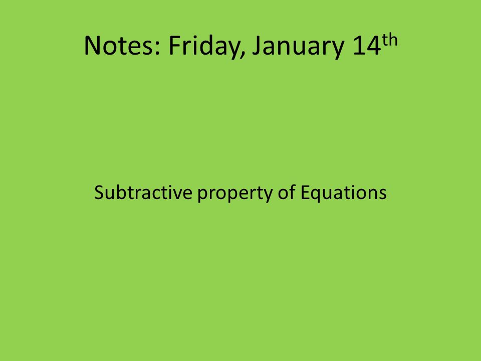 Notes: Friday, January 14 th Subtractive property of Equations