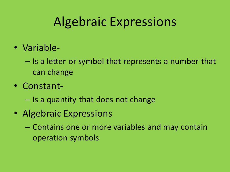 Variable- – Is a letter or symbol that represents a number that can change Constant- – Is a quantity that does not change Algebraic Expressions – Contains one or more variables and may contain operation symbols