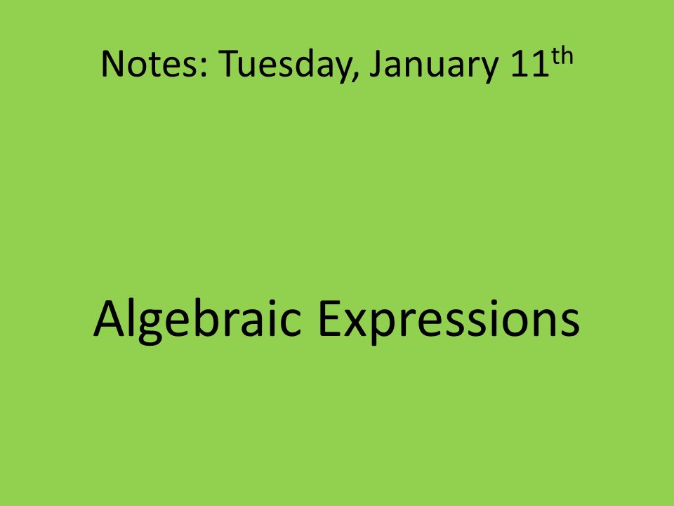 Notes: Tuesday, January 11 th Algebraic Expressions
