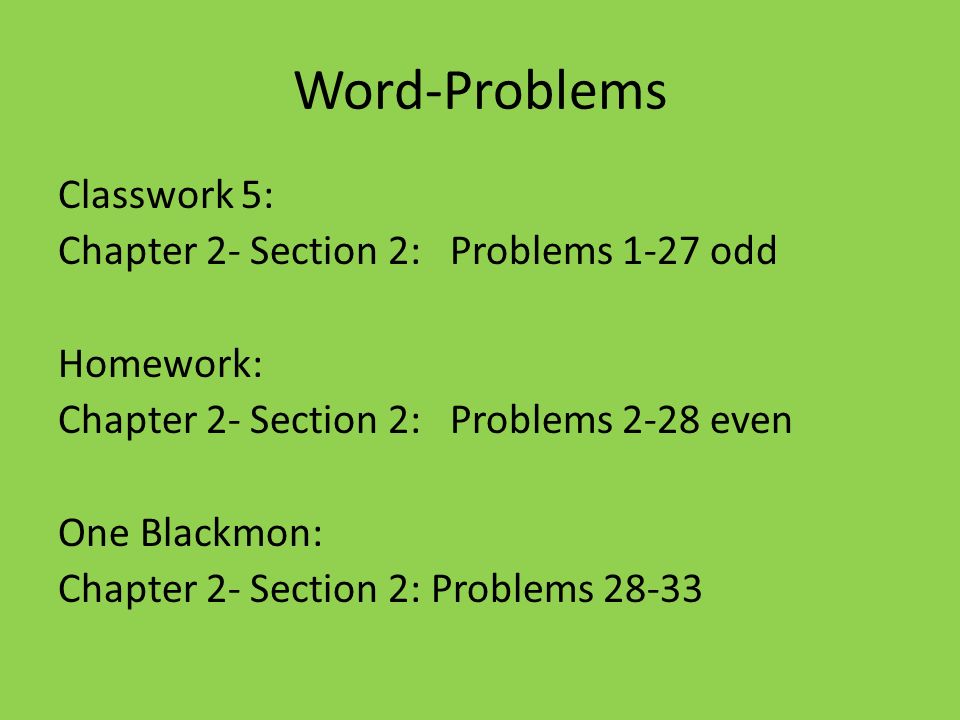 Word-Problems Classwork 5: Chapter 2- Section 2: Problems 1-27 odd Homework: Chapter 2- Section 2: Problems 2-28 even One Blackmon: Chapter 2- Section 2: Problems 28-33