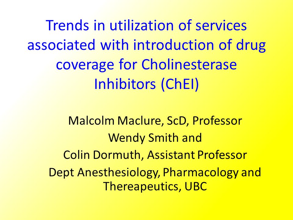 Trends in utilization of services associated with introduction of drug coverage for Cholinesterase Inhibitors (ChEI) Malcolm Maclure, ScD, Professor Wendy Smith and Colin Dormuth, Assistant Professor Dept Anesthesiology, Pharmacology and Thereapeutics, UBC