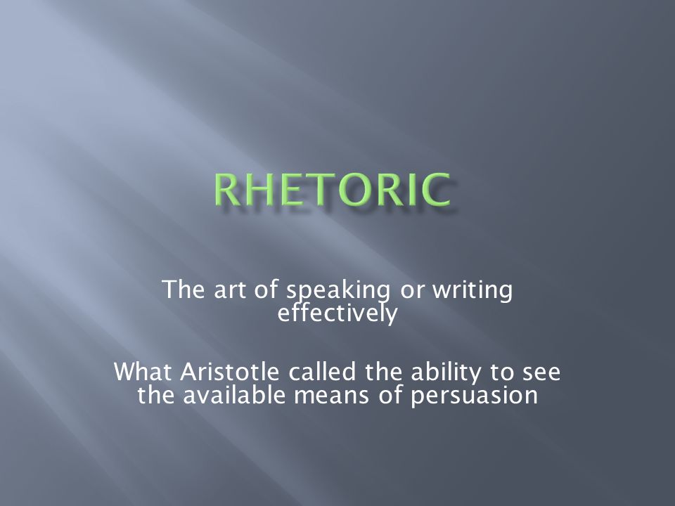 The art of speaking or writing effectively What Aristotle called the ability to see the available means of persuasion