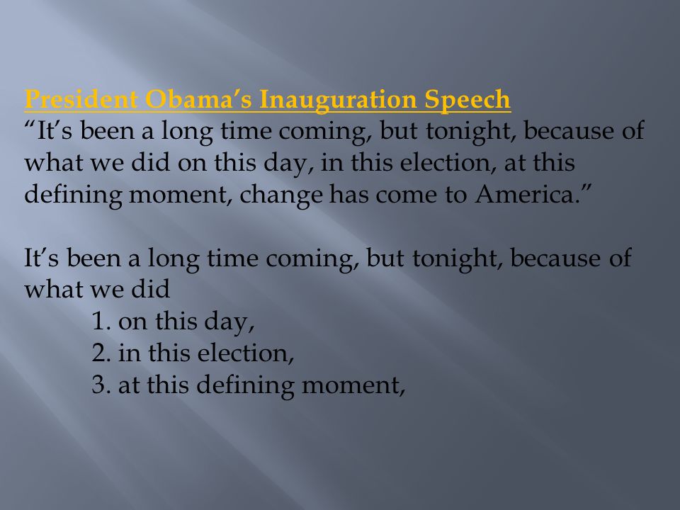 President Obama’s Inauguration Speech It’s been a long time coming, but tonight, because of what we did on this day, in this election, at this defining moment, change has come to America. It’s been a long time coming, but tonight, because of what we did 1.