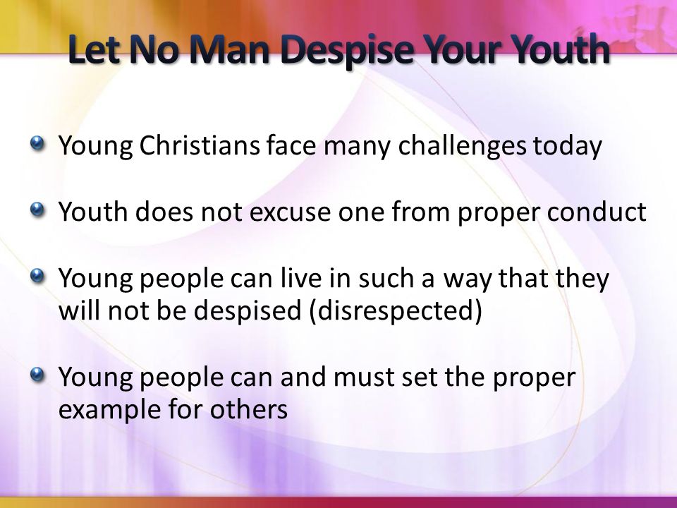 Young Christians face many challenges today Youth does not excuse one from proper conduct Young people can live in such a way that they will not be despised (disrespected) Young people can and must set the proper example for others
