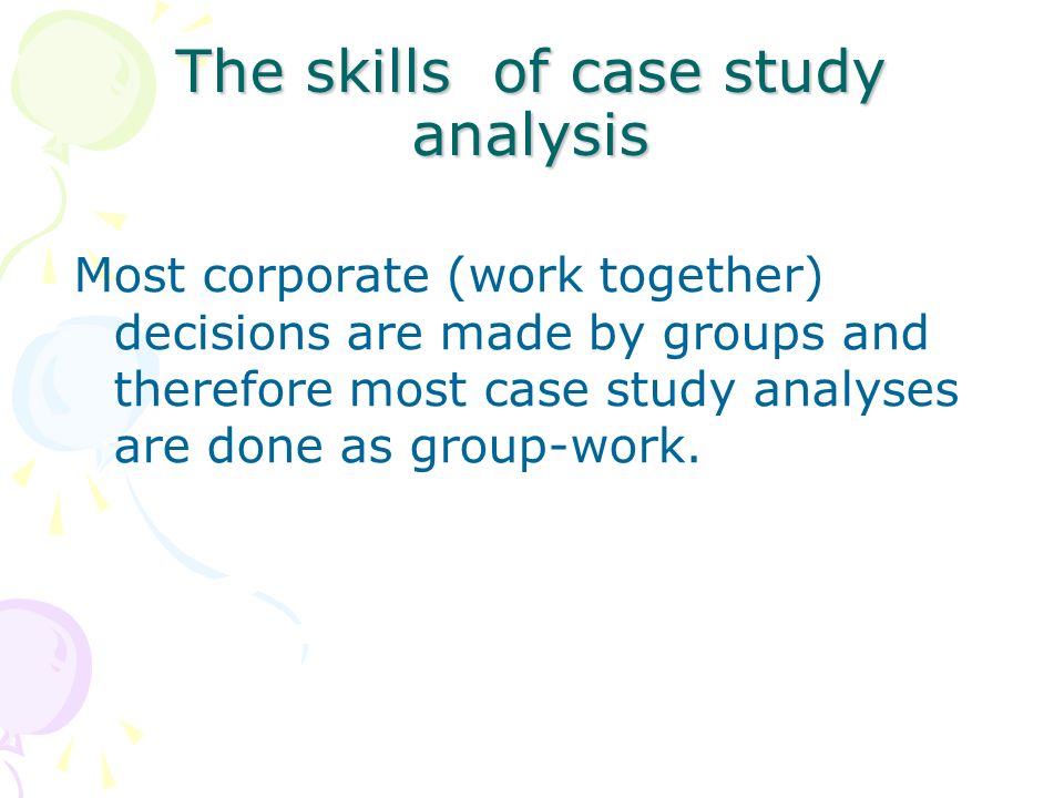 The skills of case study analysis Most corporate (work together) decisions are made by groups and therefore most case study analyses are done as group-work.
