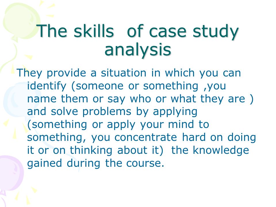 The skills of case study analysis They provide a situation in which you can identify (someone or something,you name them or say who or what they are ) and solve problems by applying (something or apply your mind to something, you concentrate hard on doing it or on thinking about it) the knowledge gained during the course.
