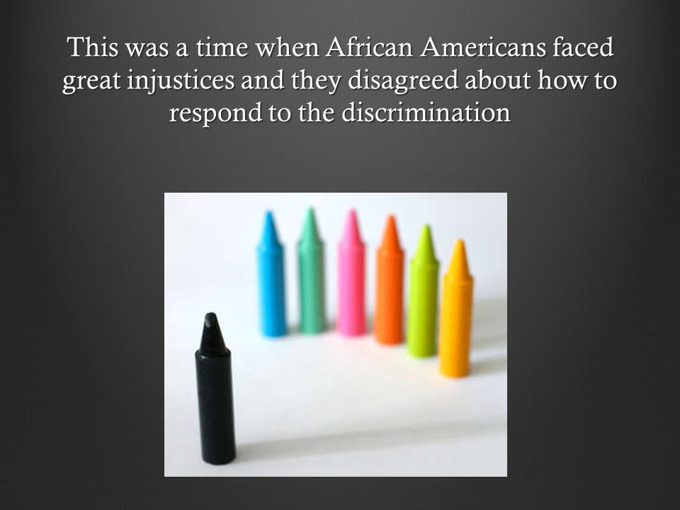This was a time when African Americans faced great injustices and they disagreed about how to respond to the discrimination