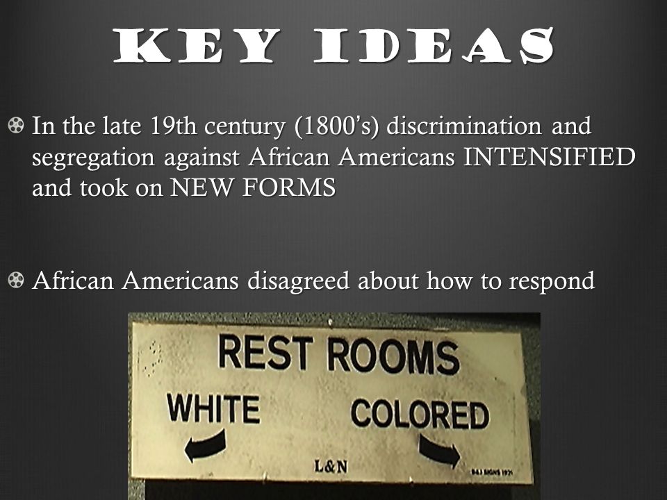 Key Ideas In the late 19th century (1800 ’ s) discrimination and segregation against African Americans INTENSIFIED and took on NEW FORMS African Americans disagreed about how to respond