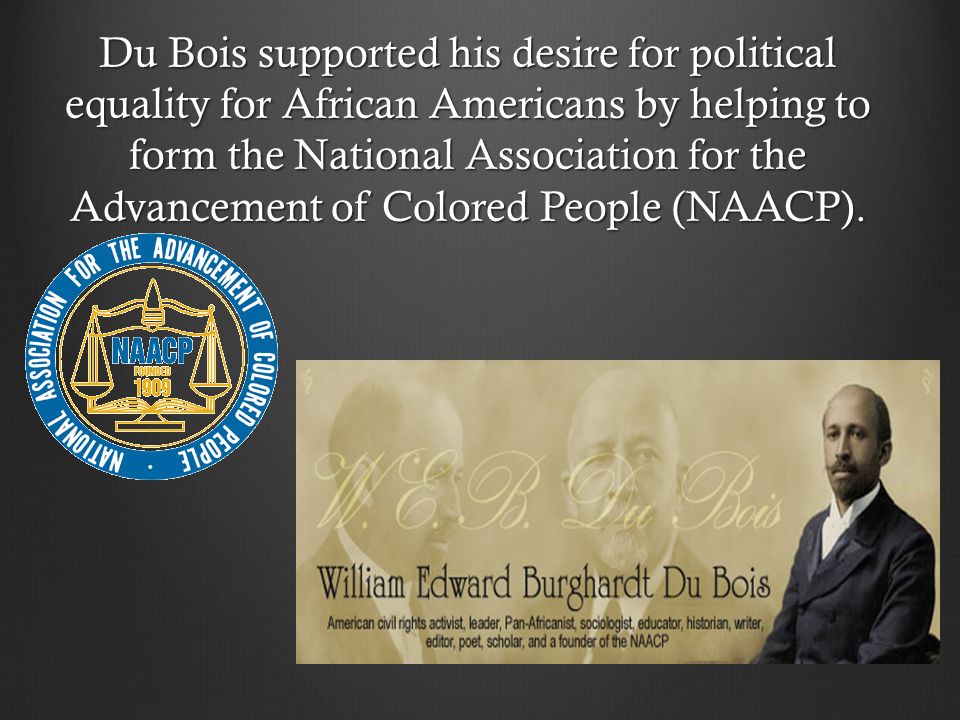 Du Bois supported his desire for political equality for African Americans by helping to form the National Association for the Advancement of Colored People (NAACP).