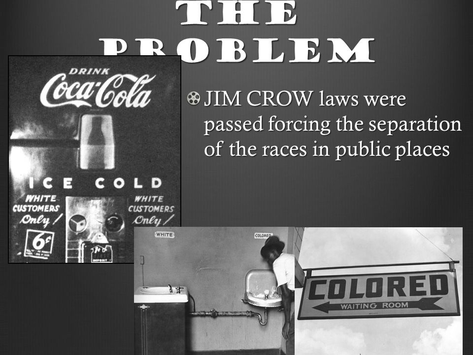 The Problem JIM CROW laws were passed forcing the separation of the races in public places